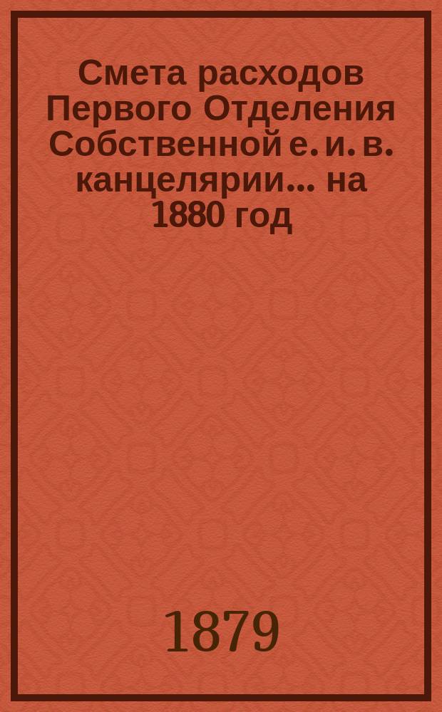 Смета расходов Первого Отделения Собственной е. и. в. канцелярии... ... на 1880 год