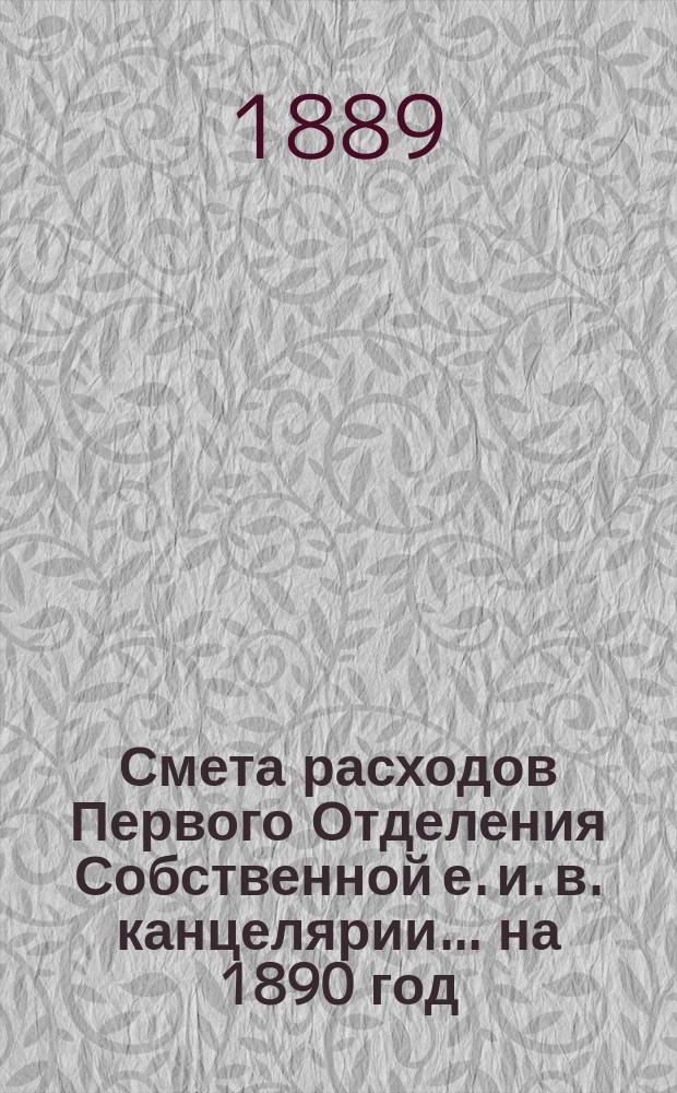 Смета расходов Первого Отделения Собственной е. и. в. канцелярии... ... на 1890 год