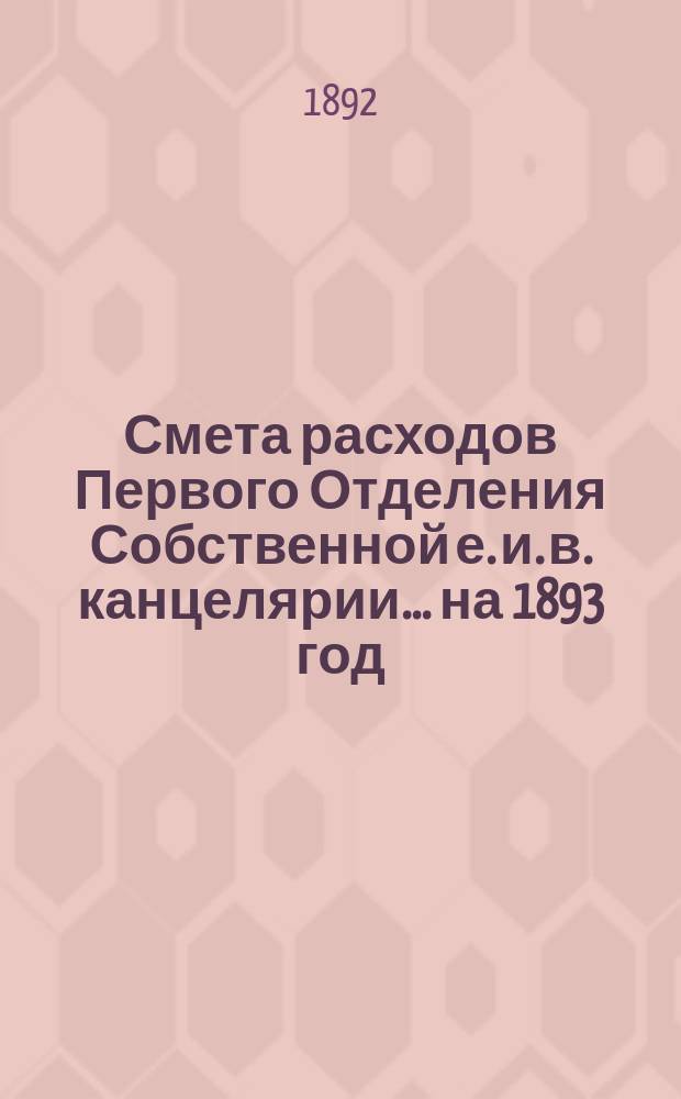 Смета расходов Первого Отделения Собственной е. и. в. канцелярии... ... на 1893 год
