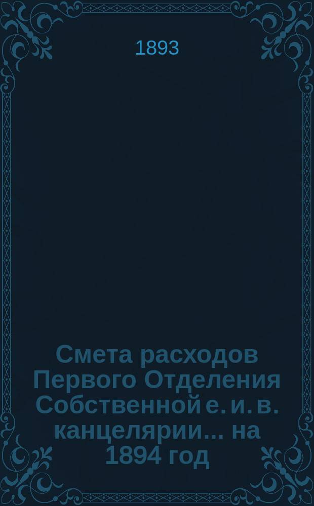 Смета расходов Первого Отделения Собственной е. и. в. канцелярии... ... на 1894 год