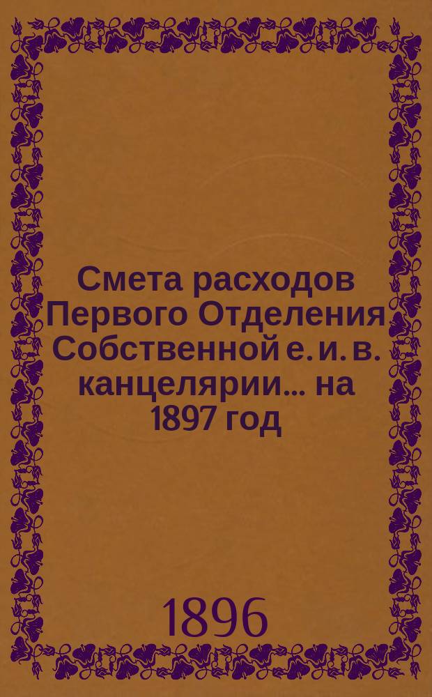 Смета расходов Первого Отделения Собственной е. и. в. канцелярии... ... на 1897 год