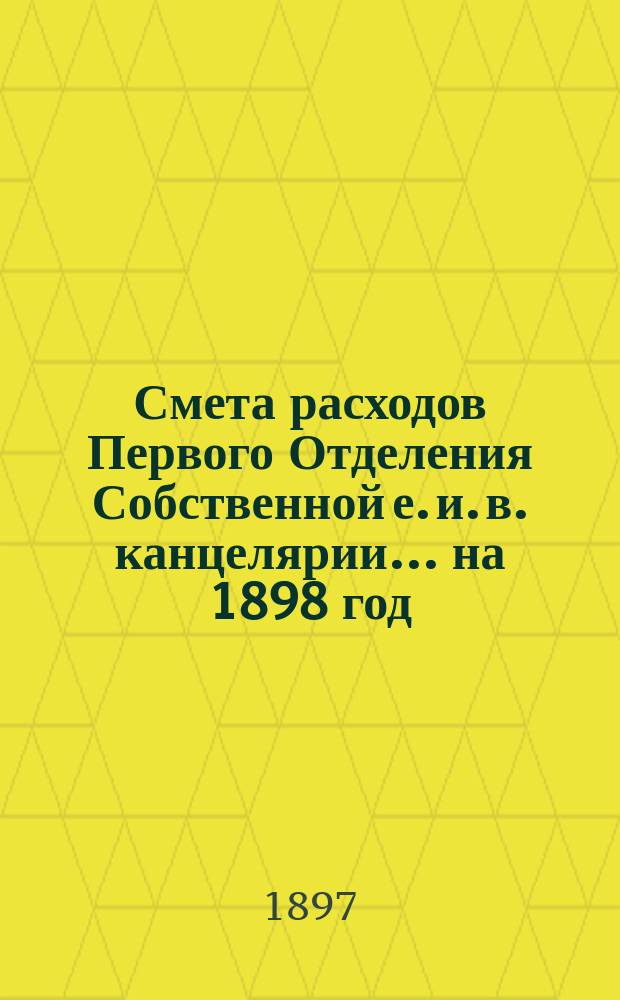 Смета расходов Первого Отделения Собственной е. и. в. канцелярии... ... на 1898 год