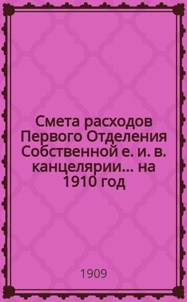 Смета расходов Первого Отделения Собственной е. и. в. канцелярии... ... на 1910 год