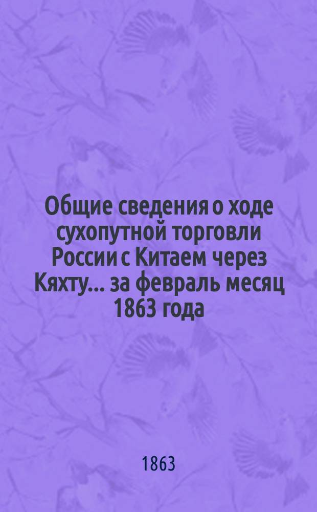 Общие сведения о ходе сухопутной торговли России с Китаем через Кяхту... ... за февраль месяц 1863 года