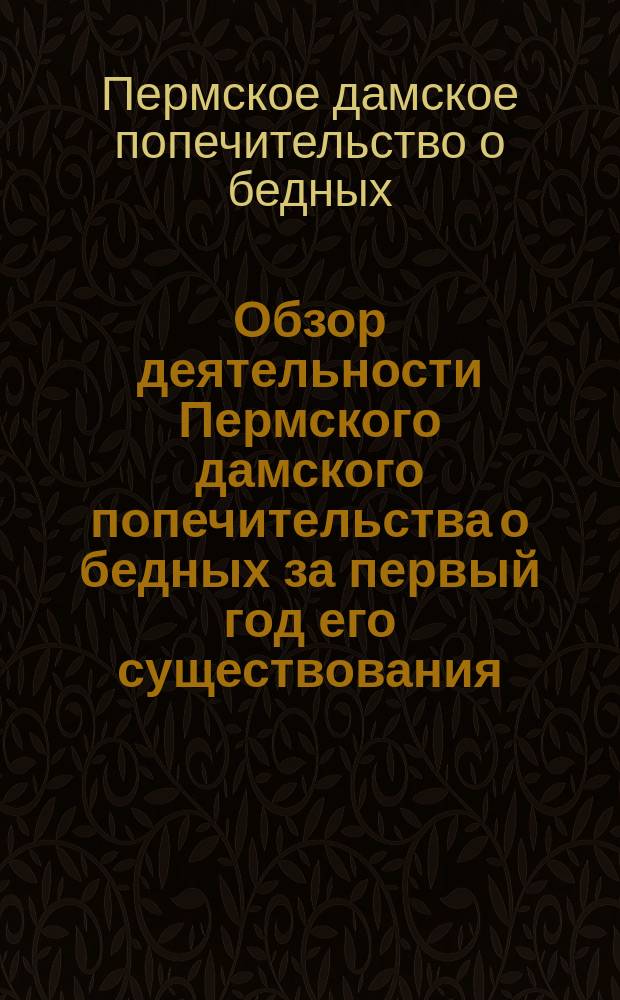 Обзор деятельности Пермского дамского попечительства о бедных за первый год его существования (1862-63) : Сост. из отчетов месячных, напеч. в Пермск. губ. ведомостях