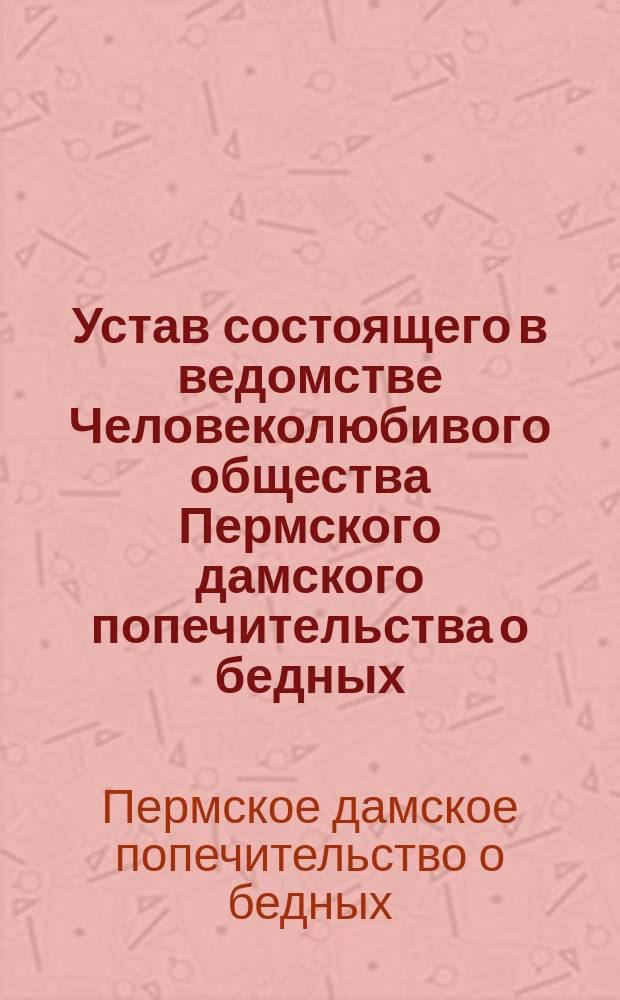 Устав состоящего в ведомстве Человеколюбивого общества Пермского дамского попечительства о бедных : Утв. 1 ноября 1914 г.