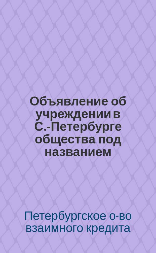 Объявление [об учреждении в С.-Петербурге общества под названием: "Общество взаимного кредита"