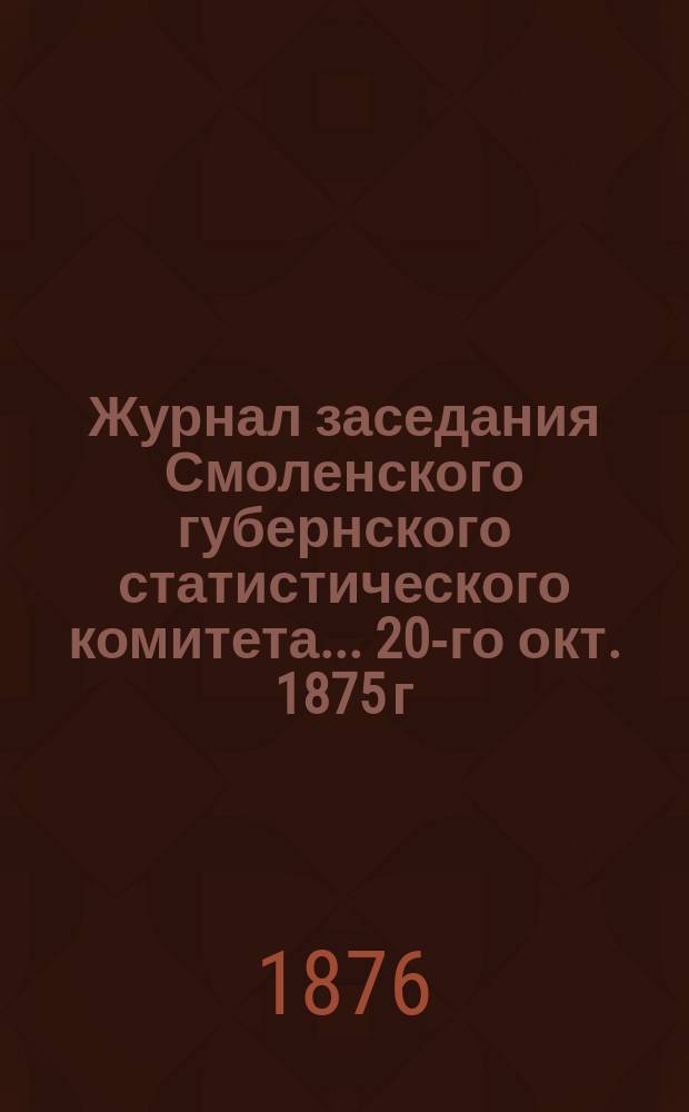 Журнал заседания Смоленского губернского статистического комитета... ... 20-го окт. 1875 г.