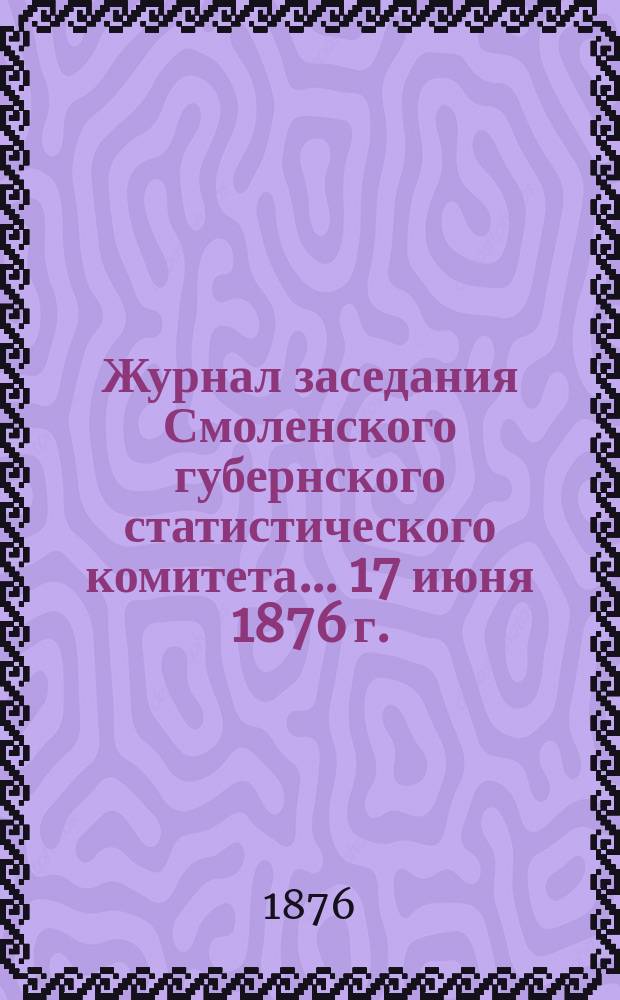 Журнал заседания Смоленского губернского статистического комитета... ... 17 июня 1876 г.