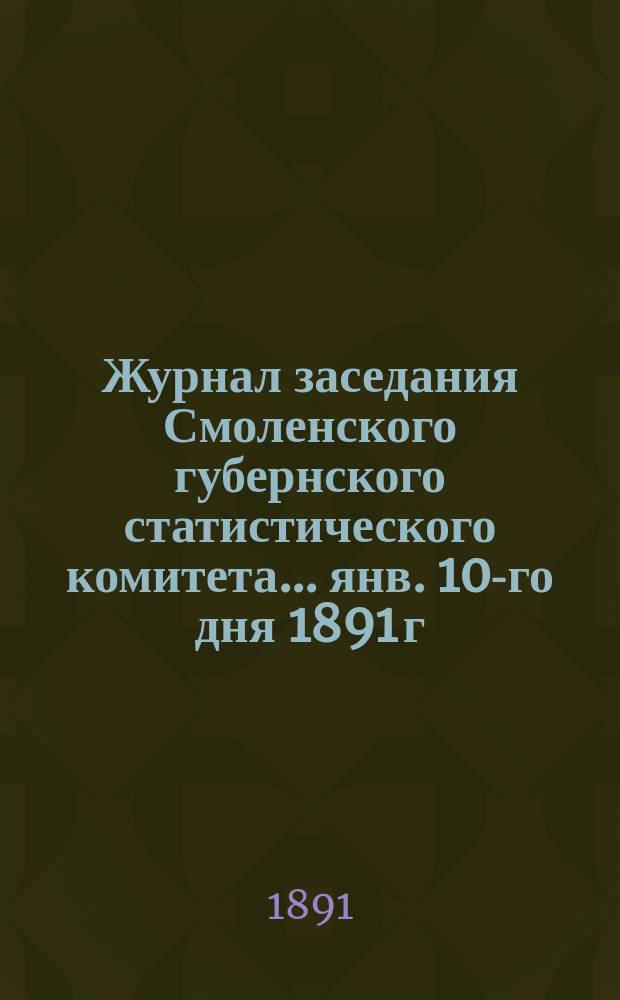 Журнал заседания Смоленского губернского статистического комитета... ... янв. 10-го дня 1891 г.