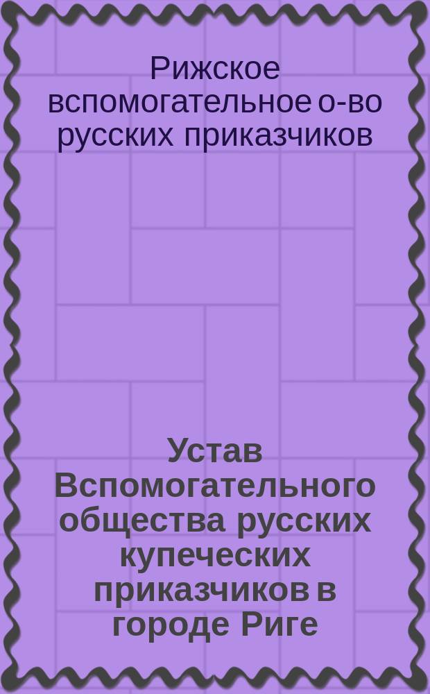 Устав Вспомогательного общества русских купеческих приказчиков в городе Риге : Утв. 19 апр. 1880 г.