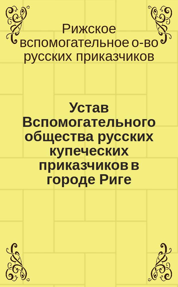 Устав Вспомогательного общества русских купеческих приказчиков в городе Риге : Утв. 17 ноября 1862 г.