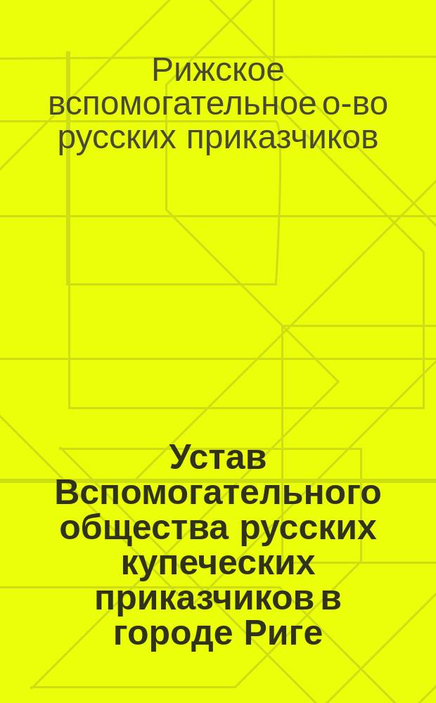 Устав Вспомогательного общества русских купеческих приказчиков в городе Риге : Утв. 15 мая 1906 г.