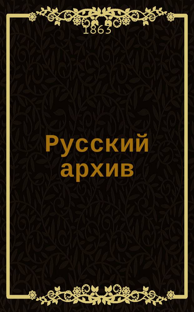 Русский архив : Историко-лит. сборник изд. ежемес. вып. при Чертковск. б-ке и посвящ. преимущественно изучению России в XVIII и XIX столетиях. Г. 1-55