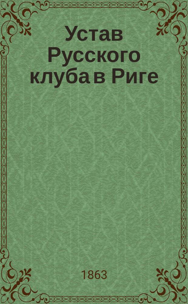 Устав Русского клуба в Риге : Утв. 17 мая 1863 г.