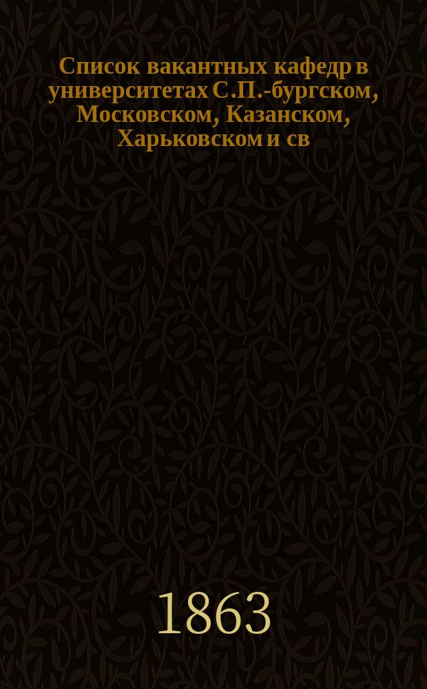 Список вакантных кафедр в университетах С.П.-бургском, Московском, Казанском, Харьковском и св. Владимира, положенных по уставу 1863 г., для занятия которых никто не приготовляется в России ни за границей
