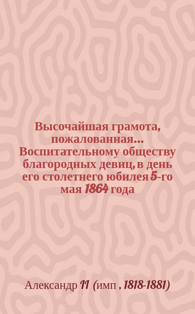 Высочайшая грамота, пожалованная... Воспитательному обществу благородных девиц, в день его столетнего юбилея 5-го мая 1864 года