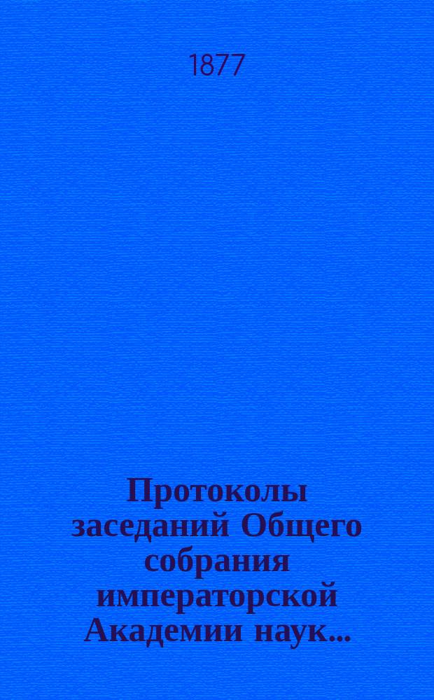 Протоколы заседаний Общего собрания императорской Академии наук.. : С прил. алфавитного указателя. ... 1877
