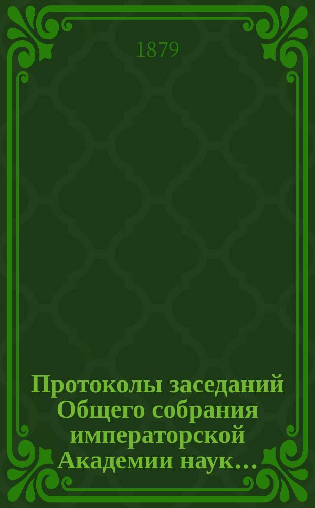 Протоколы заседаний Общего собрания императорской Академии наук.. : С прил. алфавитного указателя. ... 1879