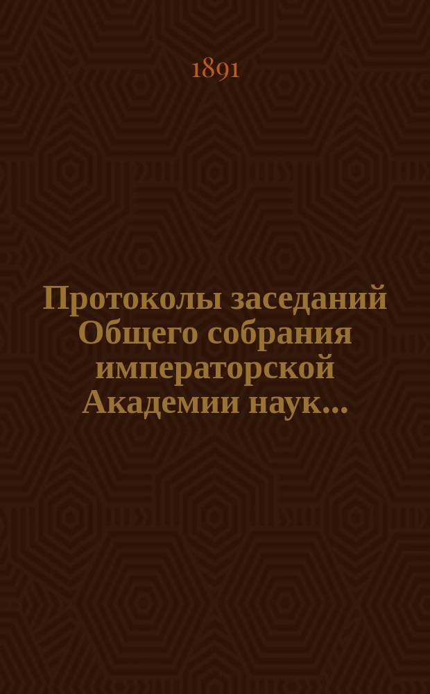 Протоколы заседаний Общего собрания императорской Академии наук.. : С прил. алфавитного указателя. ... 1891