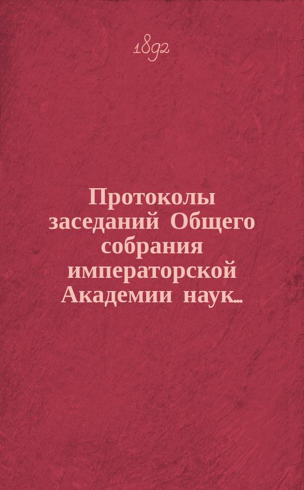 Протоколы заседаний Общего собрания императорской Академии наук.. : С прил. алфавитного указателя. ... 1892