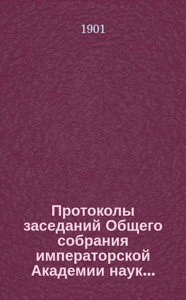 Протоколы заседаний Общего собрания императорской Академии наук.. : С прил. алфавитного указателя. ... 1901