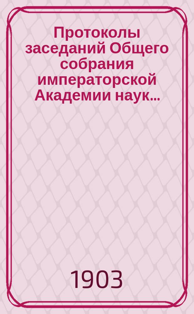 Протоколы заседаний Общего собрания императорской Академии наук.. : С прил. алфавитного указателя. ... 1903