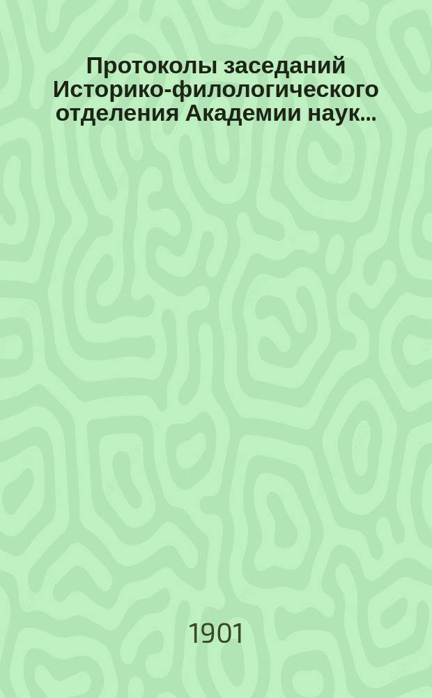 Протоколы заседаний Историко-филологического отделения Академии наук.. : С прил. алфавитного указателя. ... 1901