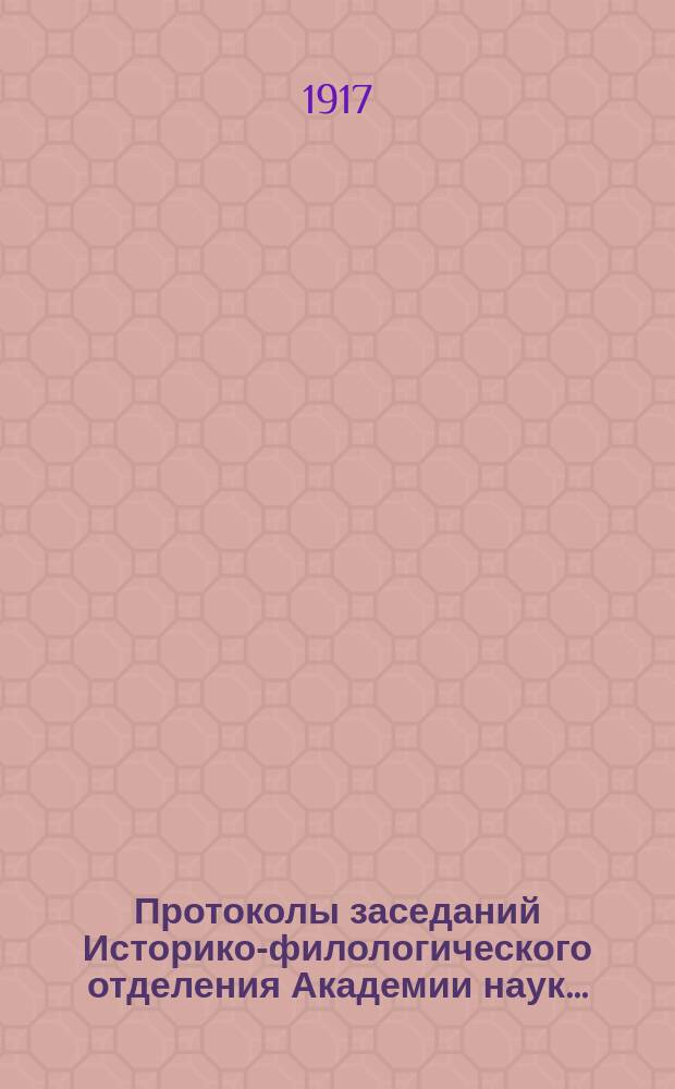 Протоколы заседаний Историко-филологического отделения Академии наук.. : С прил. алфавитного указателя. ... 1917
