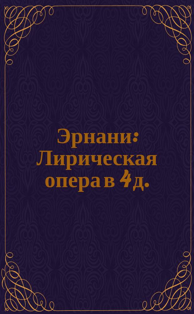 Эрнани : Лирическая опера в 4 д. : Краткое либретто