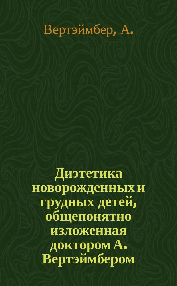 Диэтетика новорожденных и грудных детей, общепонятно изложенная доктором А. Вертэймбером