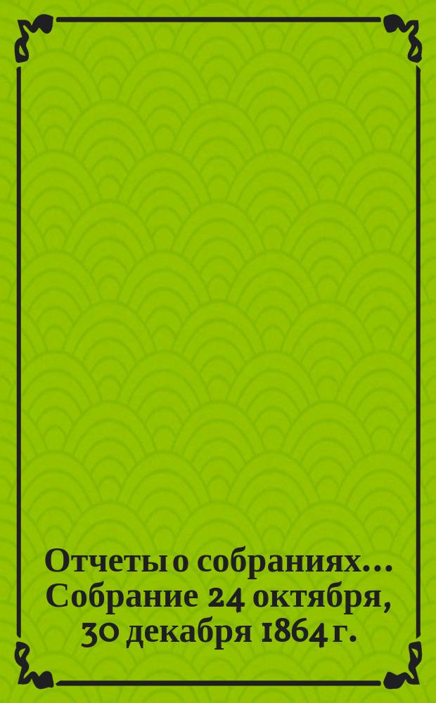 [Отчеты о собраниях. ... Собрание 24 октября, 30 декабря 1864 г.