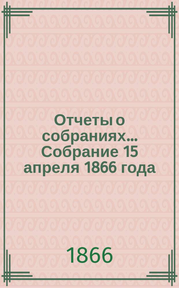 [Отчеты о собраниях. ... Собрание 15 апреля 1866 года