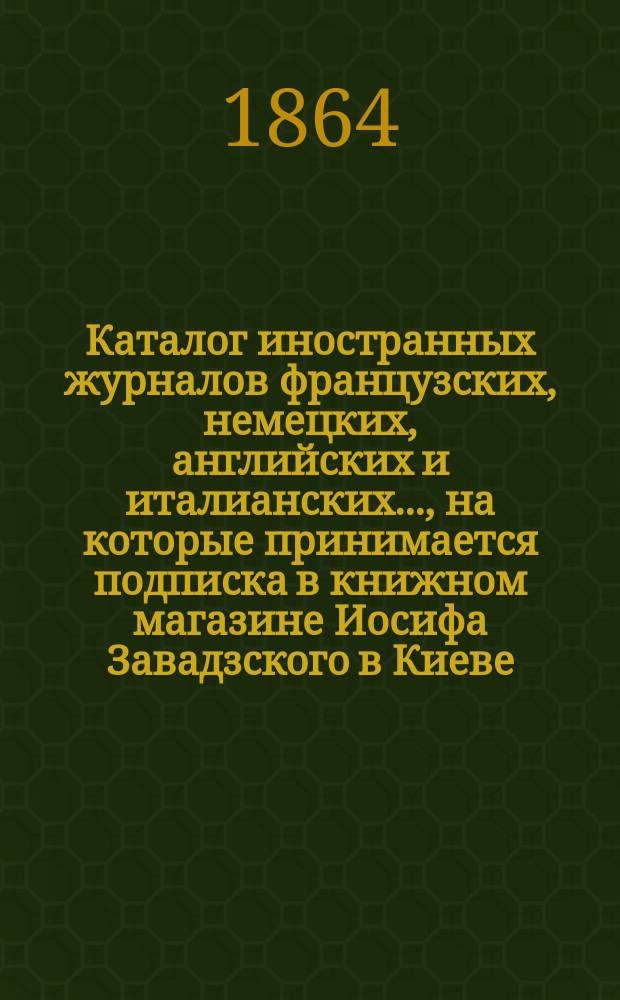Каталог иностранных журналов французских, немецких, английских и италианских.., на которые принимается подписка в книжном магазине Иосифа Завадзского в Киеве. ... на 1865 год
