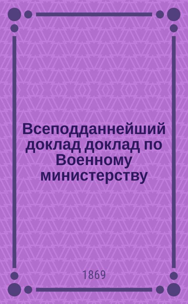 Всеподданнейший доклад доклад по Военному министерству : Копия. ... 1-го января 1869 г.
