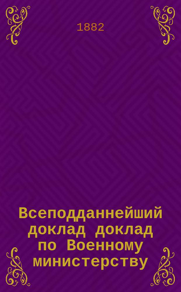 Всеподданнейший доклад доклад по Военному министерству : Копия. 1882 года
