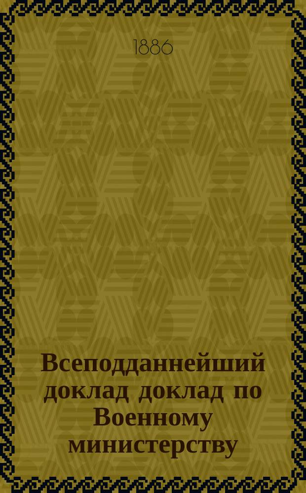 Всеподданнейший доклад доклад по Военному министерству : Копия. 1886 года