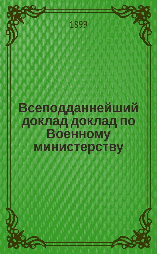 Всеподданнейший доклад доклад по Военному министерству : Копия. 1899 г.