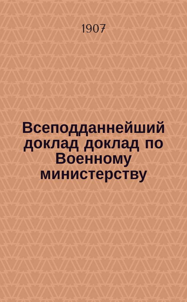 Всеподданнейший доклад доклад по Военному министерству : Копия. 1907 года