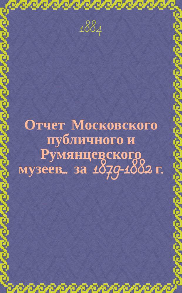 Отчет Московского публичного и Румянцевского музеев... ... за 1879-1882 г.