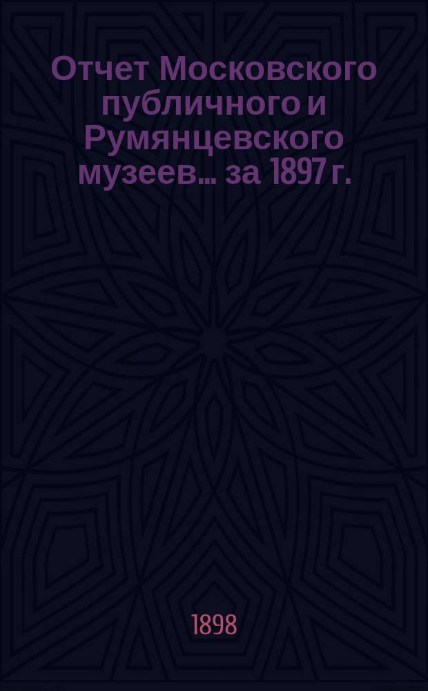 Отчет Московского публичного и Румянцевского музеев... ... за 1897 г.