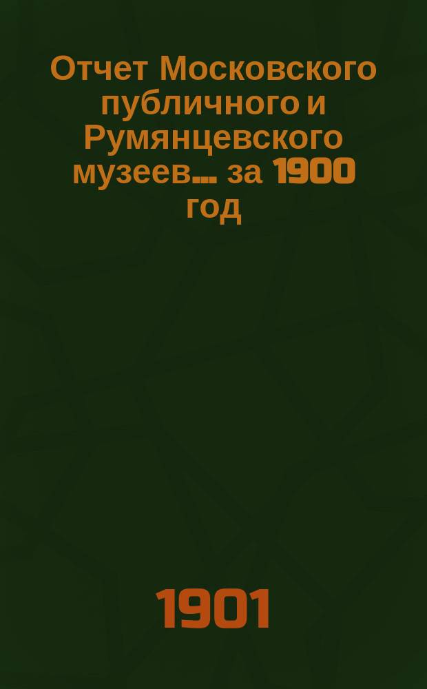 Отчет Московского публичного и Румянцевского музеев... ... за 1900 год