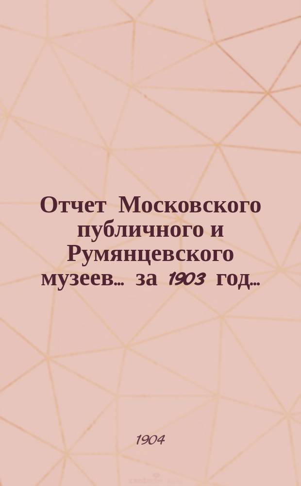 Отчет Московского публичного и Румянцевского музеев... ... за 1903 год...