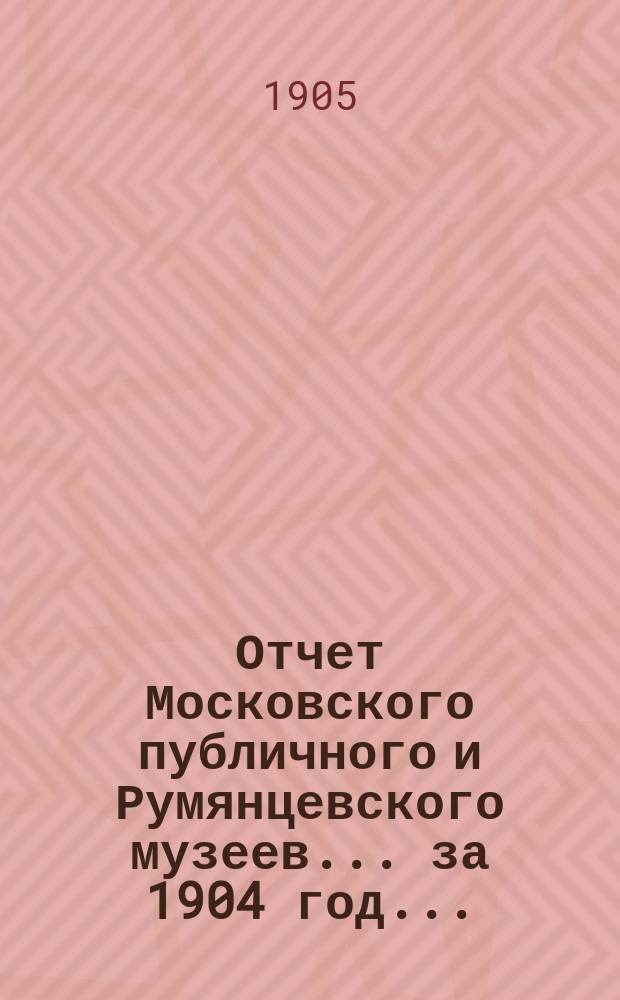 Отчет Московского публичного и Румянцевского музеев... ... за 1904 год...