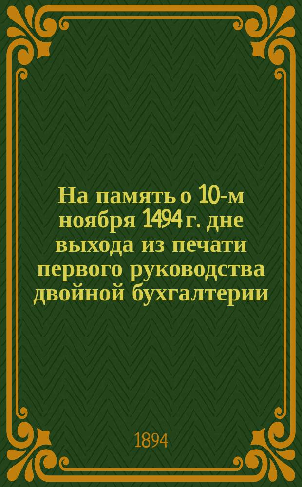 На память о 10-м ноября 1494 г. дне выхода из печати первого руководства двойной бухгалтерии, изданного в Венеции Лукой Пачиоло : Факс. начала I-ой гл. и конца XXXVI-ой гл.