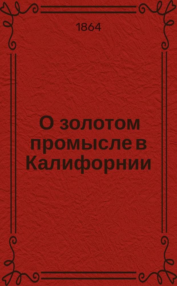 1. О золотом промысле в Калифорнии; 2. Постановления о производстве сего промысла в австралийской великобританской колонии "Новый Южный Валис": Материалы / Комис. ... для пересмотра системы податей и сборов. Отд. косвенных сборов
