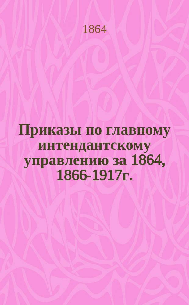 [Приказы по главному интендантскому управлению за 1864, 1866-1917г.
