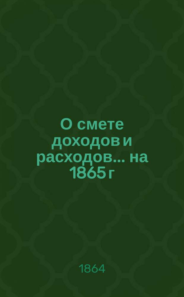 О смете доходов и расходов ... на 1865 г : [По представлению различных гос. учреждений. ... Общей канцелярии министра финансов... : ... Общей канцелярии министра финансов...