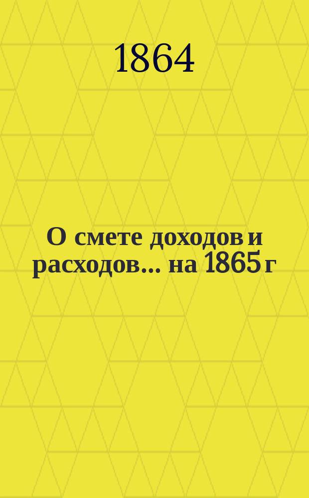 О смете доходов и расходов ... на 1865 г : [По представлению различных гос. учреждений. ... По Полевому провиантскому : ... По Полевому провиантскому управлению войск, расположенных в Восточной Сибири...