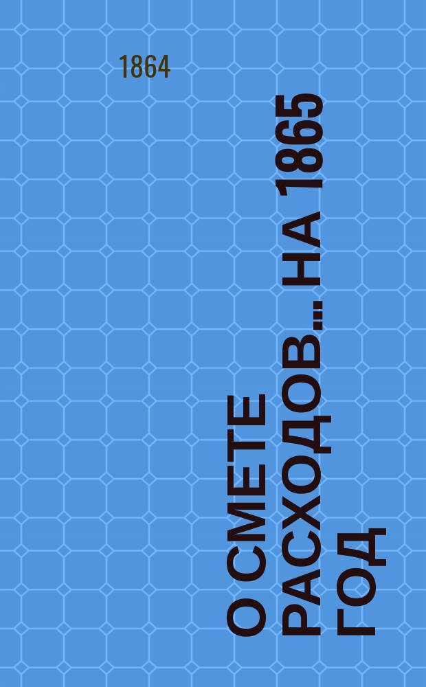 О смете расходов ... на 1865 год : [По представлению различных гос. учреждений. ... III Отделения собственной е. и. вел. канцелярии... : ... III Отделения собственной е. и. вел. канцелярии...